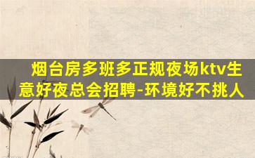 烟台房多班多正规夜场ktv生意好夜总会招聘-环境好不挑人
